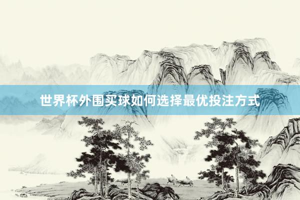 世界杯外围买球如何选择最优投注方式