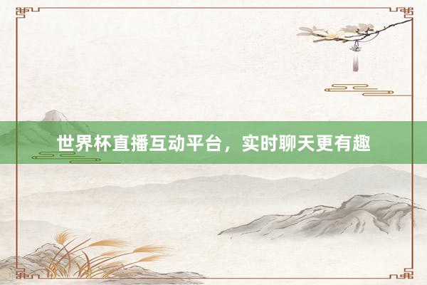 世界杯直播互动平台，实时聊天更有趣