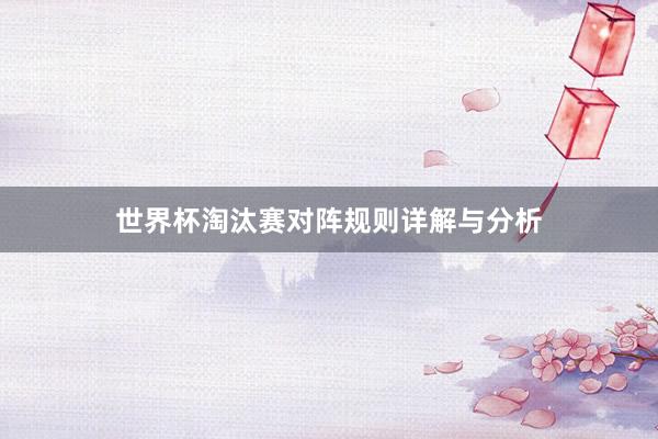 世界杯淘汰赛对阵规则详解与分析