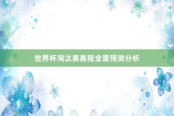 世界杯淘汰赛赛程全面预测分析