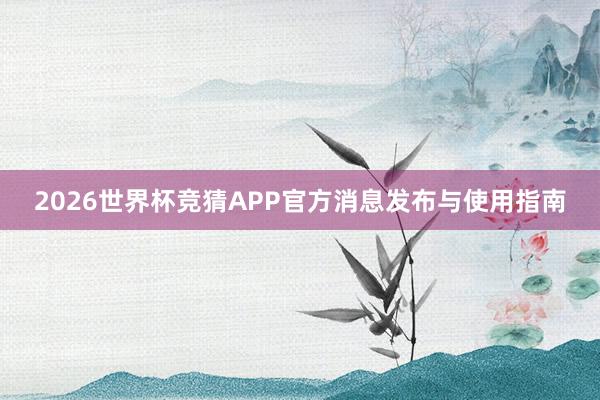2026世界杯竞猜APP官方消息发布与使用指南